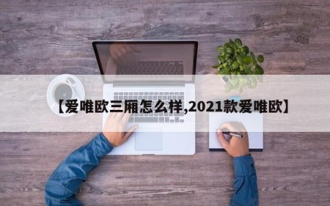 【爱唯欧三厢怎么样,2021款爱唯欧】