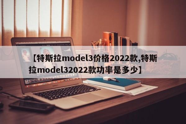【特斯拉model3价格2022款,特斯拉model32022款功率是多少】