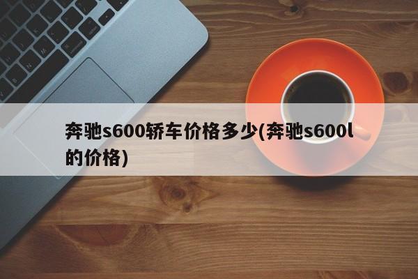奔驰s600轿车价格多少(奔驰s600l的价格)