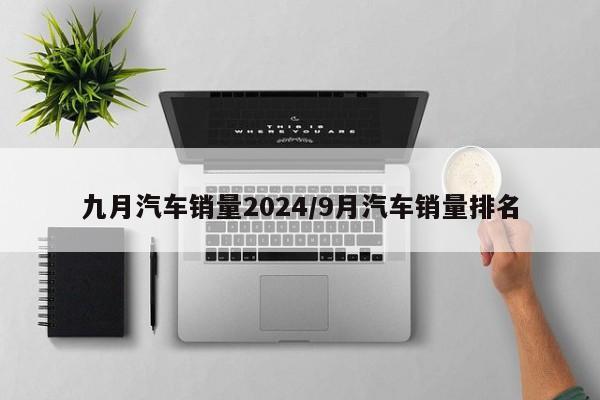 九月汽车销量2024/9月汽车销量排名