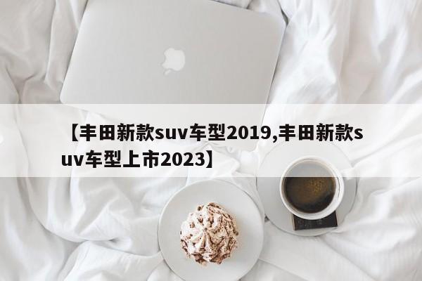 【丰田新款suv车型2019,丰田新款suv车型上市2023】