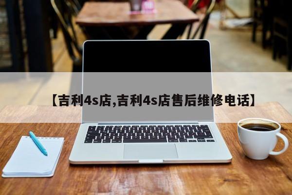 【吉利4s店,吉利4s店售后维修电话】