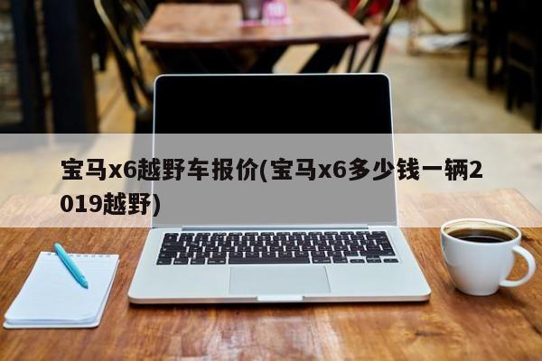 宝马x6越野车报价(宝马x6多少钱一辆2019越野)